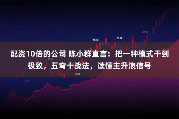 配资10倍的公司 陈小群直言：把一种模式干到极致，五弯十战法，读懂主升浪信号