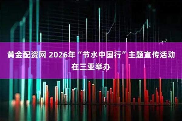 黄金配资网 2026年“节水中国行”主题宣传活动在三亚举办