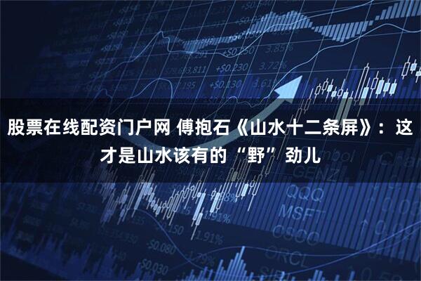 股票在线配资门户网 傅抱石《山水十二条屏》：这才是山水该有的 “野” 劲儿