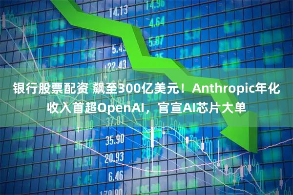 银行股票配资 飙至300亿美元！Anthropic年化收入首超OpenAI，官宣AI芯片大单