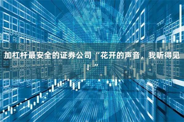 加杠杆最安全的证券公司 “花开的声音，我听得见！”