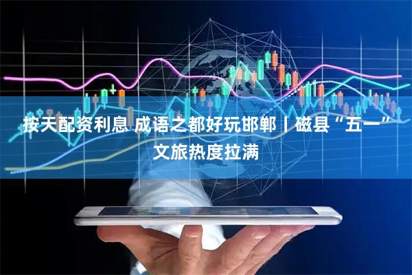 按天配资利息 成语之都好玩邯郸丨磁县“五一”文旅热度拉满