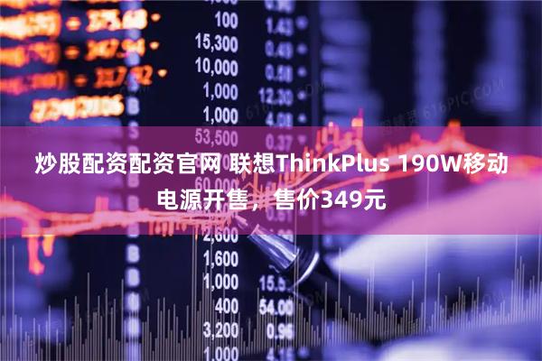 炒股配资配资官网 联想ThinkPlus 190W移动电源开售，售价349元