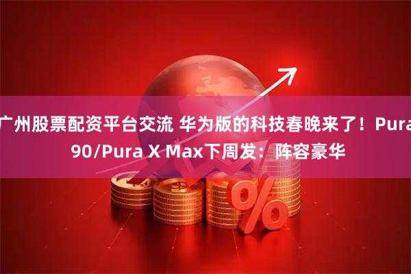 广州股票配资平台交流 华为版的科技春晚来了！Pura 90/Pura X Max下周发：阵容豪华