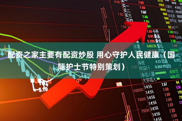 配资之家主要有配资炒股 用心守护人民健康（国际护士节特别策划）