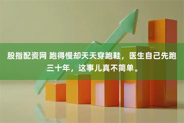 股指配资网 跑得慢却天天穿跑鞋，医生自己先跑三十年，这事儿真不简单。