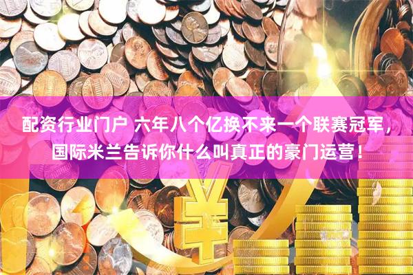 配资行业门户 六年八个亿换不来一个联赛冠军，国际米兰告诉你什么叫真正的豪门运营！