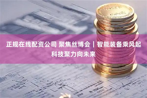 正规在线配资公司 聚焦丝博会|智能装备乘风起科技聚力向未来