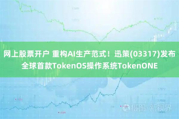 网上股票开户 重构AI生产范式！迅策(03317)发布全球首款TokenOS操作系统TokenONE