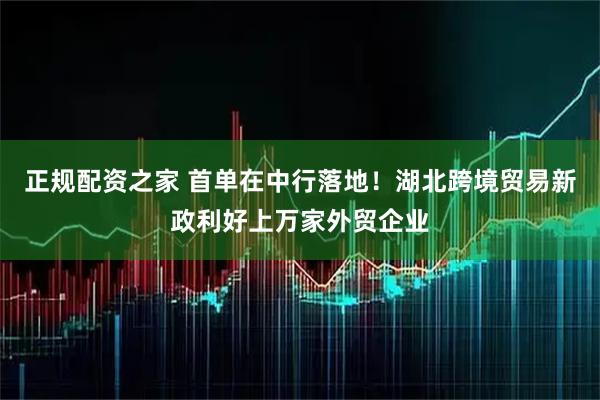 正规配资之家 首单在中行落地！湖北跨境贸易新政利好上万家外贸企业
