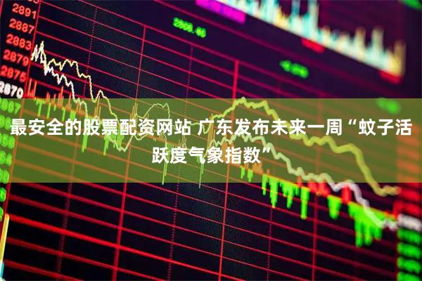 最安全的股票配资网站 广东发布未来一周“蚊子活跃度气象指数”